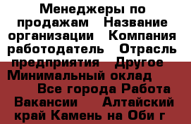 Менеджеры по продажам › Название организации ­ Компания-работодатель › Отрасль предприятия ­ Другое › Минимальный оклад ­ 15 000 - Все города Работа » Вакансии   . Алтайский край,Камень-на-Оби г.